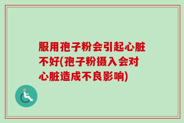 服用孢子粉会引起心脏不好(孢子粉摄入会对心脏造成不良影响)