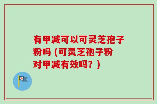 有甲减可以可灵芝孢子粉吗 (可灵芝孢子粉对甲减有效吗？)