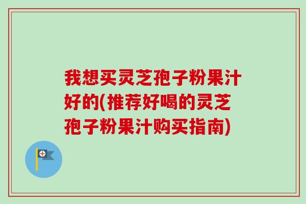 我想买灵芝孢子粉果汁好的(推荐好喝的灵芝孢子粉果汁购买指南)
