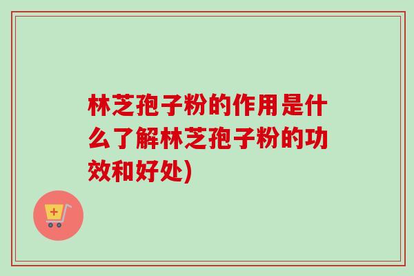 林芝孢子粉的作用是什么了解林芝孢子粉的功效和好处)