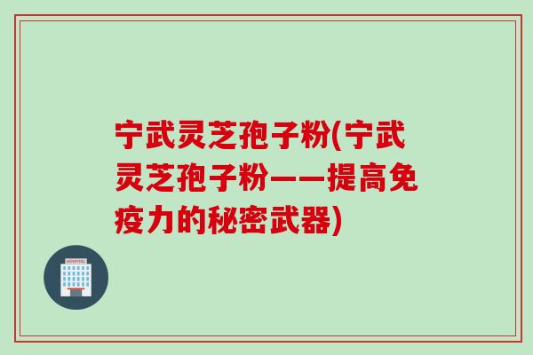 宁武灵芝孢子粉(宁武灵芝孢子粉——提高免疫力的秘密武器)