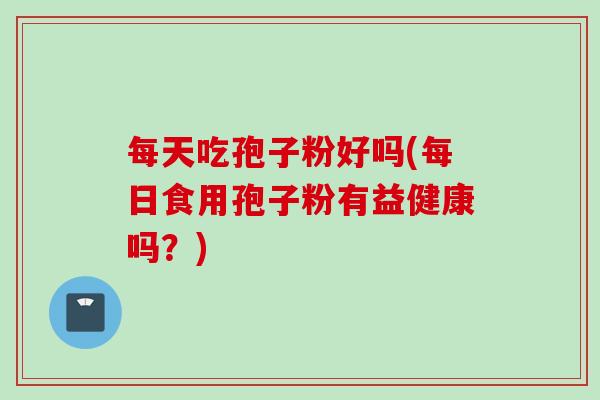 每天吃孢子粉好吗(每日食用孢子粉有益健康吗？)