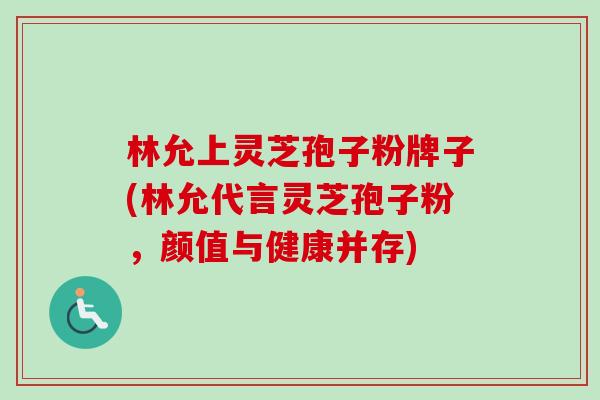 林允上灵芝孢子粉牌子(林允代言灵芝孢子粉，颜值与健康并存)