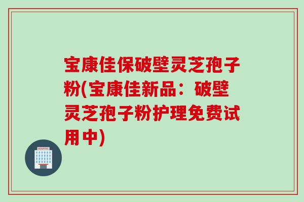 宝康佳保破壁灵芝孢子粉(宝康佳新品：破壁灵芝孢子粉护理免费试用中)