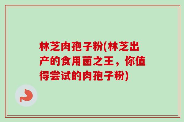 林芝肉孢子粉(林芝出产的食用菌之王，你值得尝试的肉孢子粉)