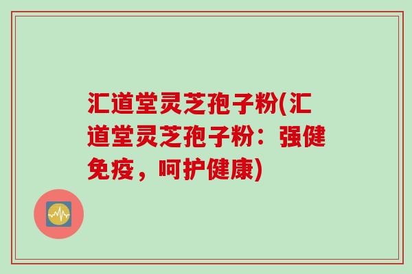 汇道堂灵芝孢子粉(汇道堂灵芝孢子粉：强健免疫，呵护健康)