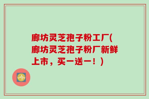 廊坊灵芝孢子粉工厂(廊坊灵芝孢子粉厂新鲜上市，买一送一！)
