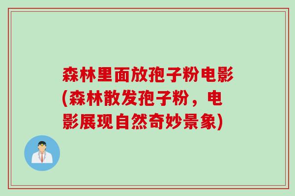 森林里面放孢子粉电影(森林散发孢子粉，电影展现自然奇妙景象)