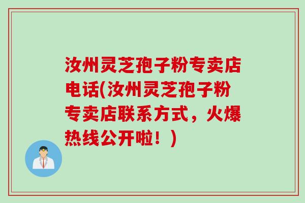 汝州灵芝孢子粉专卖店电话(汝州灵芝孢子粉专卖店联系方式，火爆热线公开啦！)