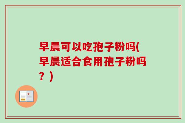 早晨可以吃孢子粉吗(早晨适合食用孢子粉吗？)