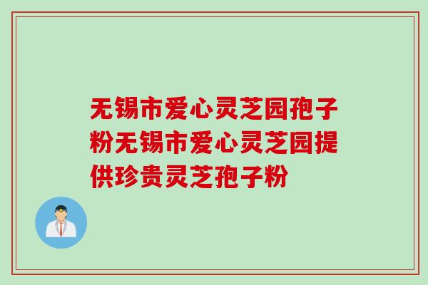 无锡市爱心灵芝园孢子粉无锡市爱心灵芝园提供珍贵灵芝孢子粉