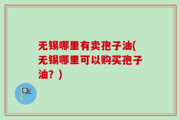 无锡哪里有卖孢子油(无锡哪里可以购买孢子油？)