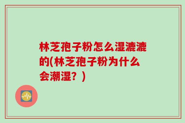 林芝孢子粉怎么湿漉漉的(林芝孢子粉为什么会潮湿？)
