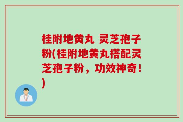 桂附地黄丸 灵芝孢子粉(桂附地黄丸搭配灵芝孢子粉,功效神奇!) 桂附地黄丸 灵芝孢子粉(桂附地黄丸搭配灵芝孢子粉,功效神奇!)