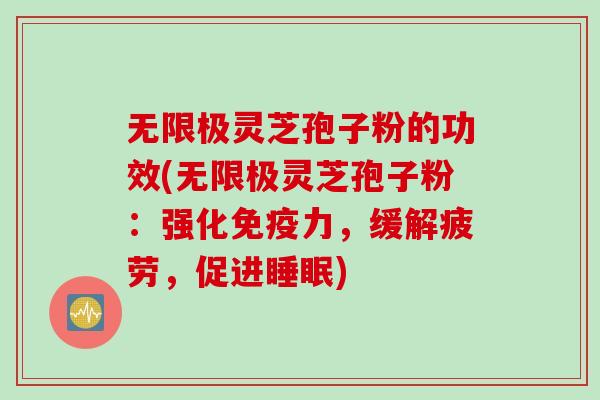 无限极灵芝孢子粉的功效(无限极灵芝孢子粉：强化免疫力，缓解疲劳，促进睡眠)