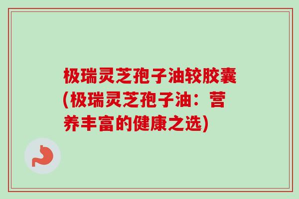 极瑞灵芝孢子油较胶囊(极瑞灵芝孢子油：营养丰富的健康之选)