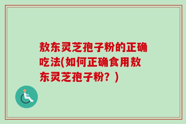 敖东灵芝孢子粉的正确吃法(如何正确食用敖东灵芝孢子粉？)