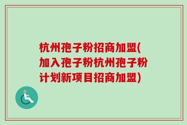 杭州孢子粉招商加盟(加入孢子粉杭州孢子粉计划新项目招商加盟)