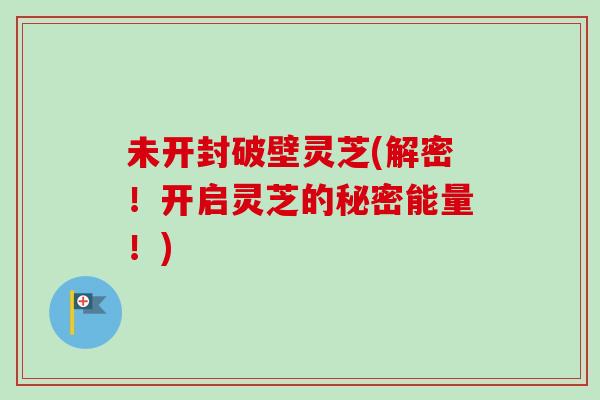 未开封破壁灵芝(解密！开启灵芝的秘密能量！)