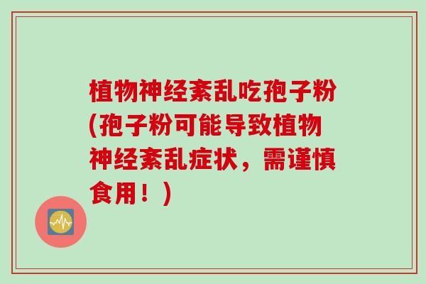 植物紊乱吃孢子粉(孢子粉可能导致植物紊乱症状,需谨慎食用!) 植物紊乱吃孢子粉(孢子粉可能导致植物紊乱症状,需谨慎食用!)