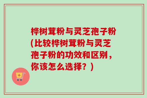 桦树茸粉与灵芝孢子粉(比较桦树茸粉与灵芝孢子粉的功效和区别，你该怎么选择？)