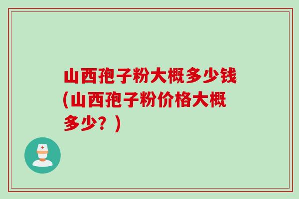 山西孢子粉大概多少钱(山西孢子粉价格大概多少？)