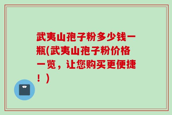 武夷山孢子粉多少钱一瓶(武夷山孢子粉价格一览，让您购买更便捷！)