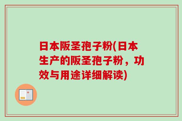 日本阪圣孢子粉(日本生产的阪圣孢子粉，功效与用途详细解读)