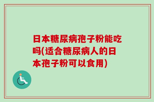 日本糖尿病孢子粉能吃吗(适合糖尿病人的日本孢子粉可以食用)