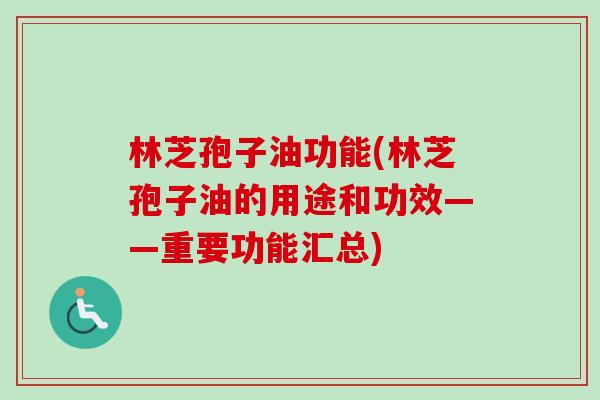 林芝孢子油功能(林芝孢子油的用途和功效——重要功能汇总)