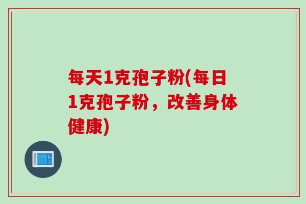 每天1克孢子粉(每日1克孢子粉，改善身体健康)