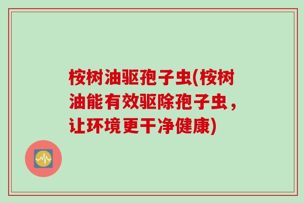 桉树油驱孢子虫(桉树油能有效驱除孢子虫,让环境更干净健康) 桉树油驱孢子虫(桉树油能有效驱除孢子虫,让环境更干净健康)