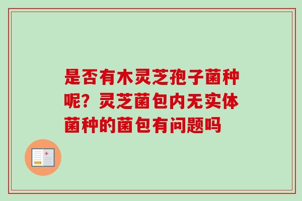 是否有木灵芝孢子菌种呢？灵芝菌包内无实体菌种的菌包有问题吗