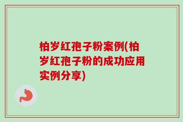 柏岁红孢子粉案例(柏岁红孢子粉的成功应用实例分享)