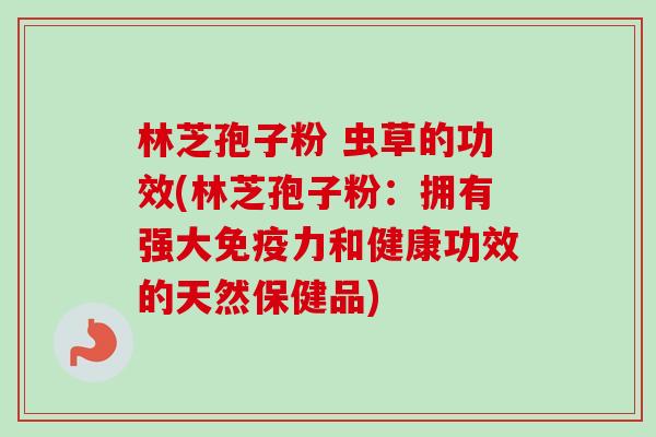林芝孢子粉 虫草的功效(林芝孢子粉：拥有强大免疫力和健康功效的天然保健品)