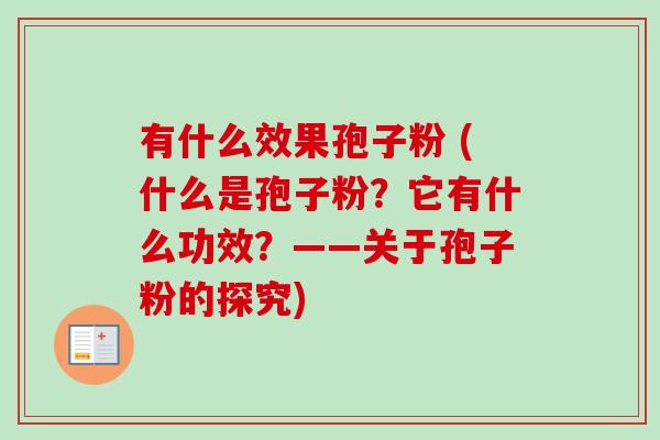 有什么效果孢子粉 (什么是孢子粉？它有什么功效？——关于孢子粉的探究)