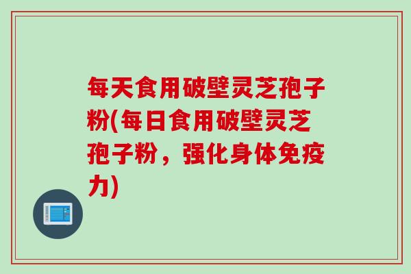 每天食用破壁灵芝孢子粉(每日食用破壁灵芝孢子粉，强化身体免疫力)