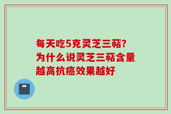 每天吃5克灵芝三萜？为什么说灵芝三萜含量越高抗癌效果越好