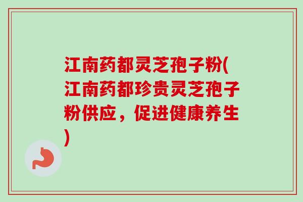 江南药都灵芝孢子粉(江南药都珍贵灵芝孢子粉供应，促进健康养生)