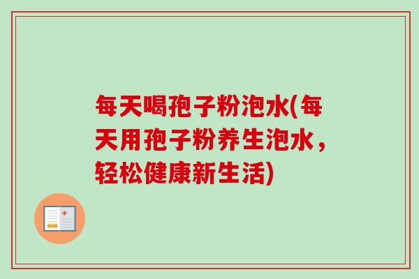 每天喝孢子粉泡水(每天用孢子粉养生泡水，轻松健康新生活)