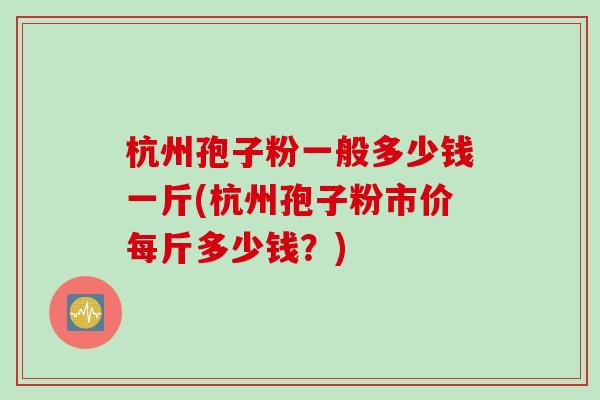 杭州孢子粉一般多少钱一斤(杭州孢子粉市价每斤多少钱？)