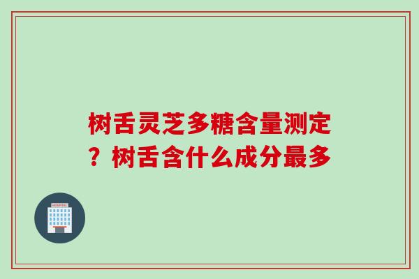 树舌灵芝多糖含量测定？树舌含什么成分最多