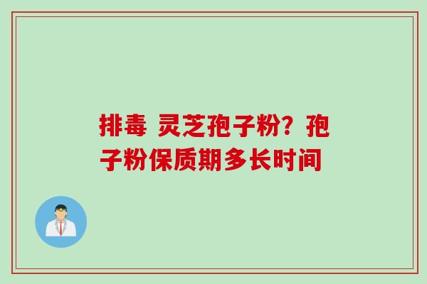 排毒 灵芝孢子粉？孢子粉保质期多长时间