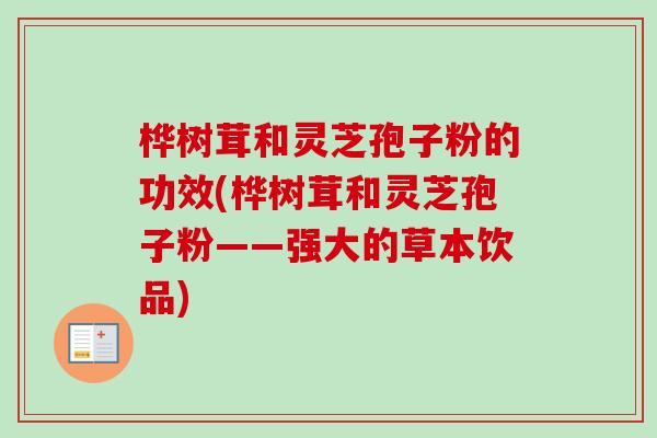 桦树茸和灵芝孢子粉的功效(桦树茸和灵芝孢子粉——强大的草本饮品)