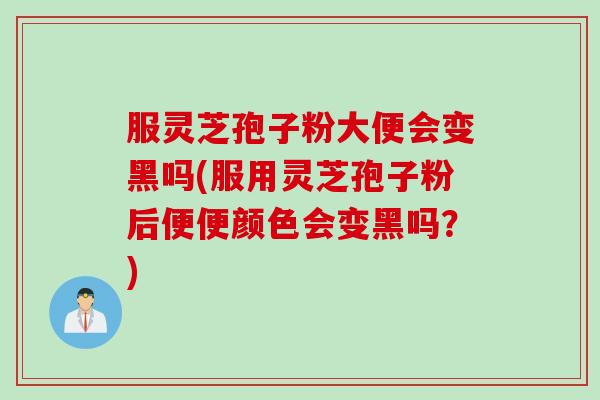 服灵芝孢子粉大便会变黑吗(服用灵芝孢子粉后便便颜色会变黑吗？)