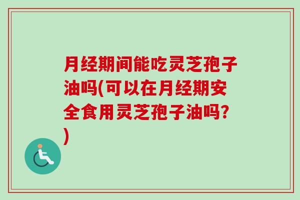 月经期间能吃灵芝孢子油吗(可以在月经期安全食用灵芝孢子油吗？)