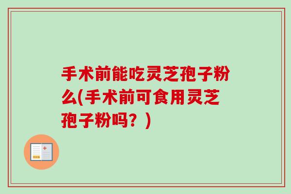 手术前能吃灵芝孢子粉么(手术前可食用灵芝孢子粉吗？)