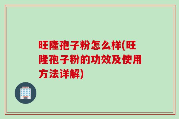旺隆孢子粉怎么样(旺隆孢子粉的功效及使用方法详解)