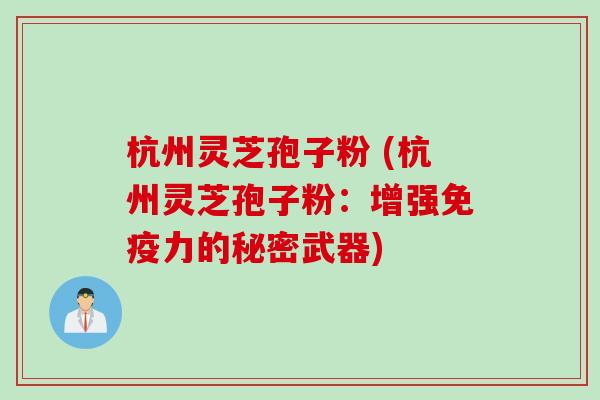 杭州灵芝孢子粉 (杭州灵芝孢子粉：增强免疫力的秘密武器)