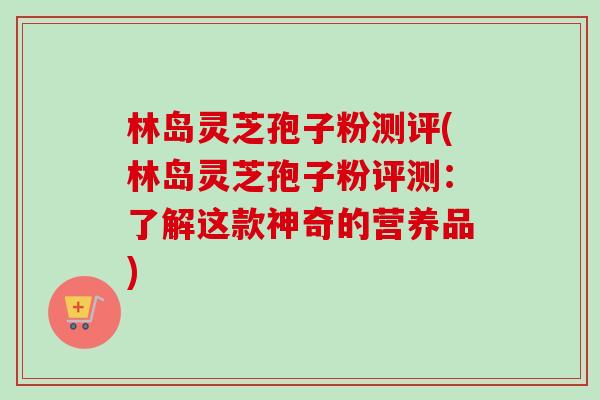 林岛灵芝孢子粉测评(林岛灵芝孢子粉评测：了解这款神奇的营养品)